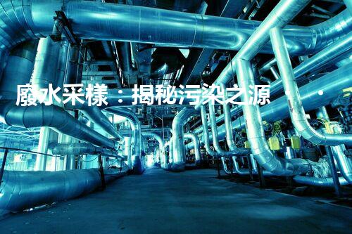 廢水采樣：揭秘污染之源，還原隱匿真相！